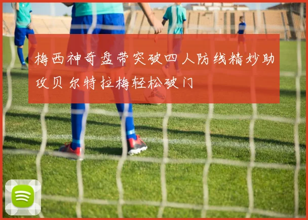 梅西神奇盘带突破四人防线精妙助攻贝尔特拉梅轻松破门
