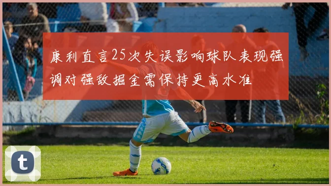 康利直言25次失误影响球队表现强调对强敌掘金需保持更高水准