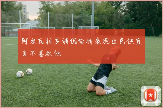 阿尔瓦拉多调侃哈特表现出色但直言不喜欢他