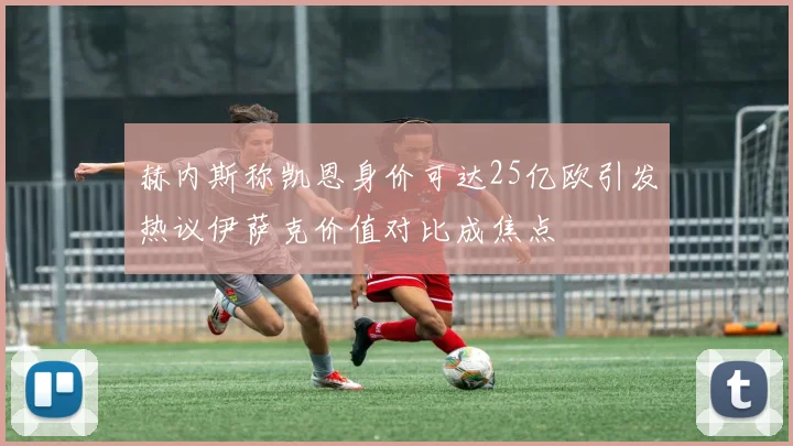 赫内斯称凯恩身价可达25亿欧引发热议伊萨克价值对比成焦点