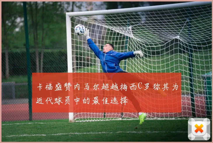 卡福盛赞内马尔超越梅西C罗称其为近代球员中的最佳选择