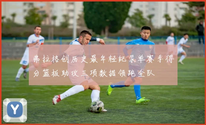 弗拉格创历史最年轻纪录单赛季得分篮板助攻三项数据领跑全队