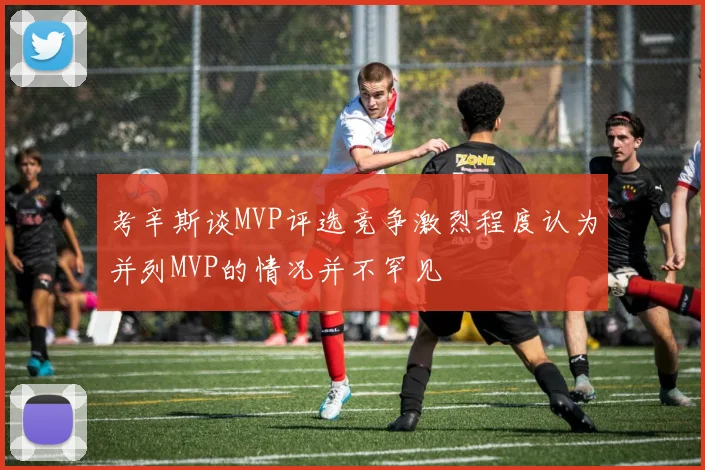 考辛斯谈MVP评选竞争激烈程度认为并列MVP的情况并不罕见