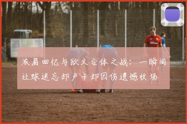 浓眉回忆与欧文合体之战：一瞬间让球迷忘却卢卡却因伤遗憾收场