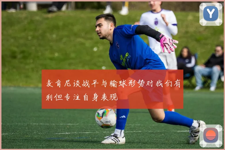 麦肯尼谈战平与输球形势对我们有利但专注自身表现