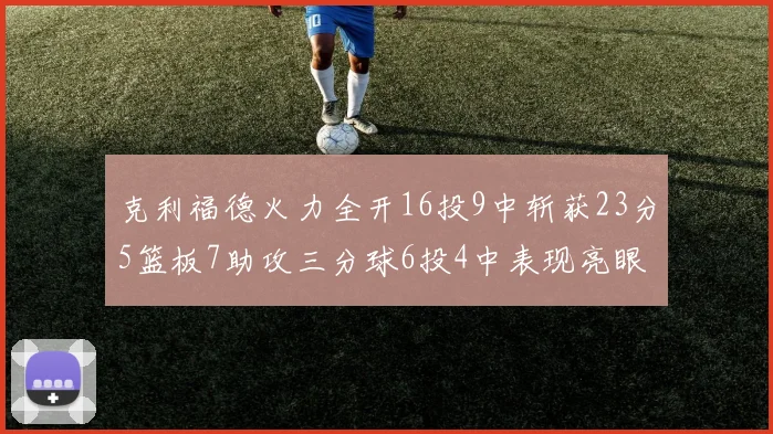 克利福德火力全开16投9中斩获23分5篮板7助攻三分球6投4中表现亮眼