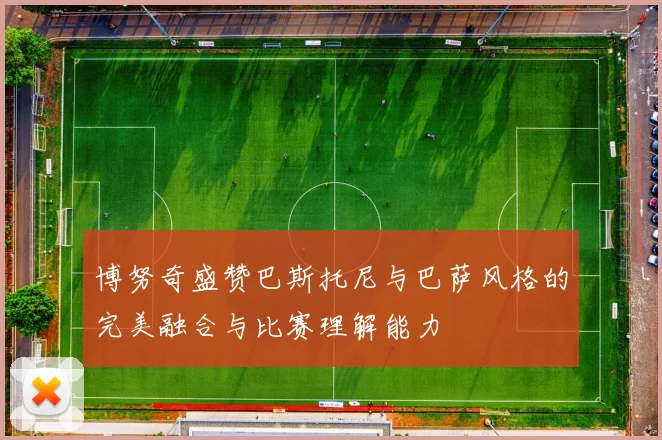 博努奇盛赞巴斯托尼与巴萨风格的完美融合与比赛理解能力