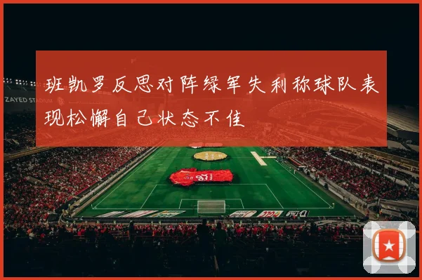 班凯罗反思对阵绿军失利称球队表现松懈自己状态不佳
